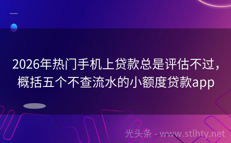 2026年热门手机上贷款总是评估不过，概括五个不查流水的小额度贷款app