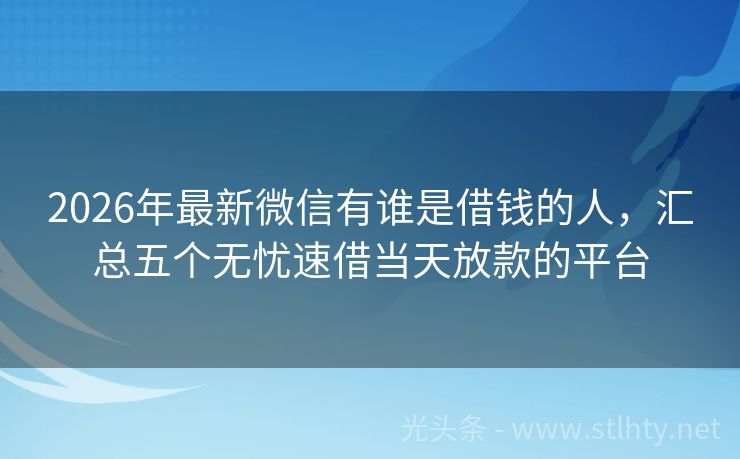 2026年最新微信有谁是借钱的人，汇总五个无忧速借当天放款的平台