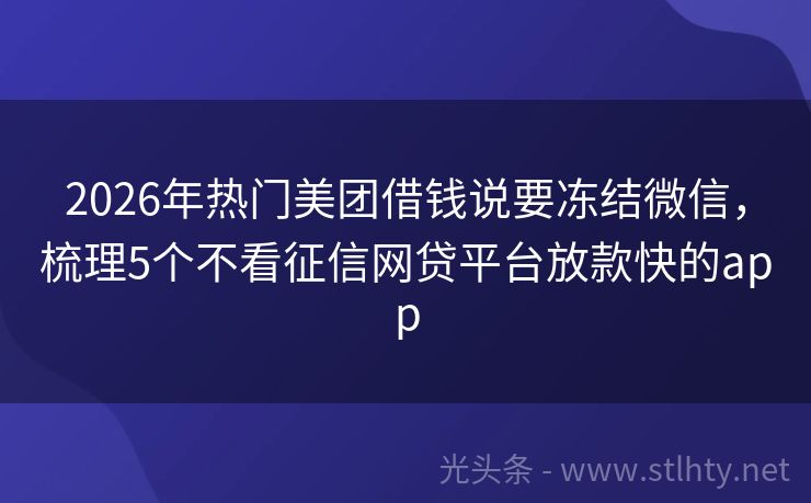 2026年热门美团借钱说要冻结微信，梳理5个不看征信网贷平台放款快的app