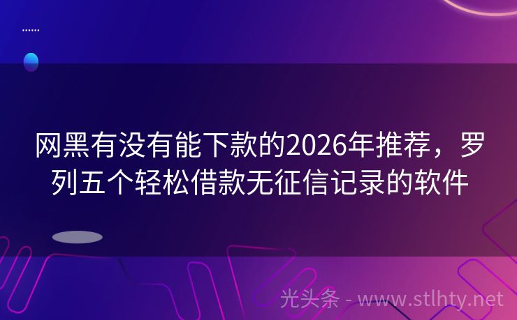 网黑有没有能下款的2026年推荐，罗列五个轻松借款无征信记录的软件