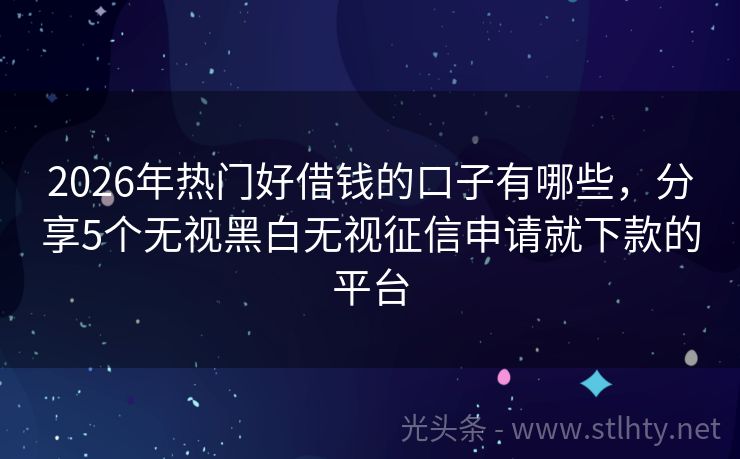 2026年热门好借钱的口子有哪些，分享5个无视黑白无视征信申请就下款的平台