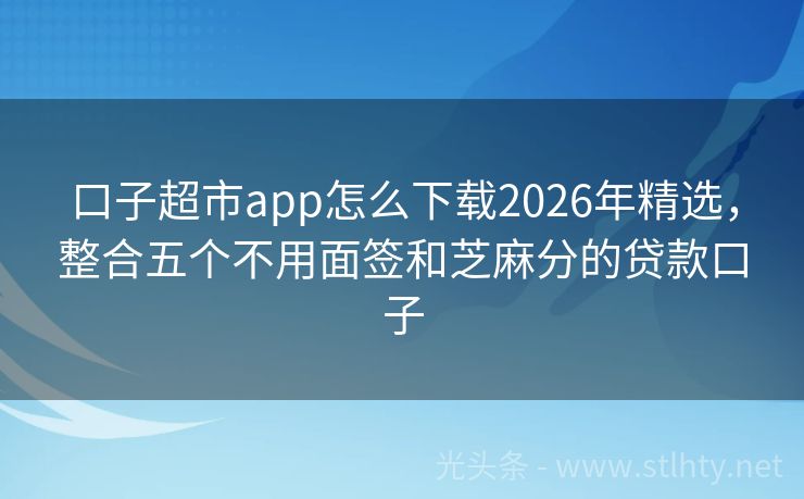 口子超市app怎么下载2026年精选，整合五个不用面签和芝麻分的贷款口子