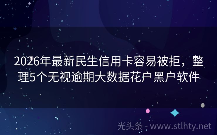 2026年最新民生信用卡容易被拒，整理5个无视逾期大数据花户黑户软件