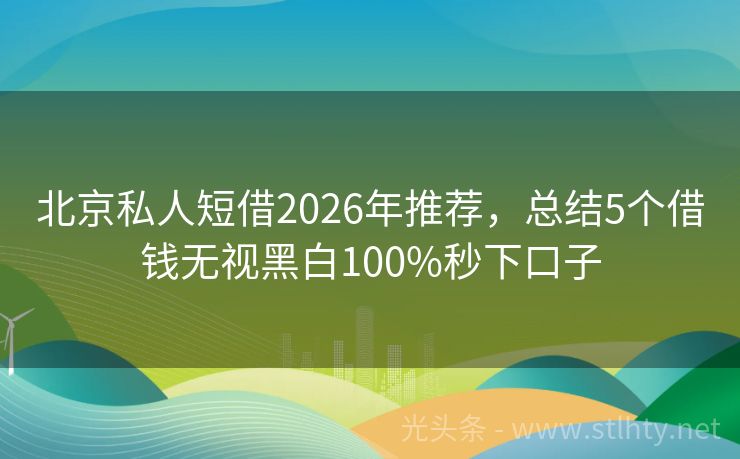 北京私人短借2026年推荐，总结5个借钱无视黑白100%秒下口子