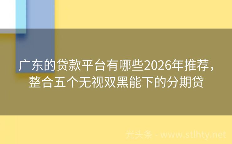 广东的贷款平台有哪些2026年推荐，整合五个无视双黑能下的分期贷