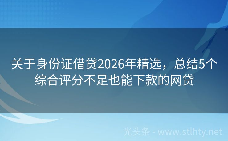 关于身份证借贷2026年精选，总结5个综合评分不足也能下款的网贷