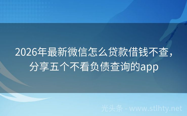 2026年最新微信怎么贷款借钱不查，分享五个不看负债查询的app