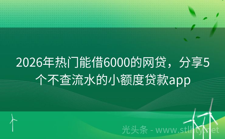 2026年热门能借6000的网贷，分享5个不查流水的小额度贷款app