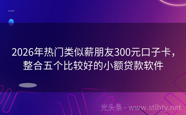 2026年热门类似薪朋友300元口子卡，整合五个比较好的小额贷款软件