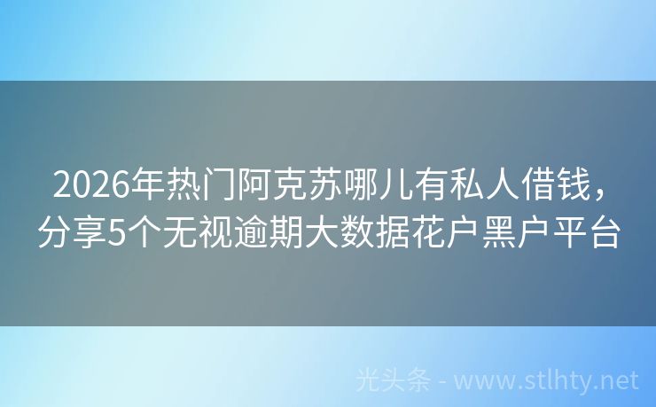2026年热门阿克苏哪儿有私人借钱，分享5个无视逾期大数据花户黑户平台