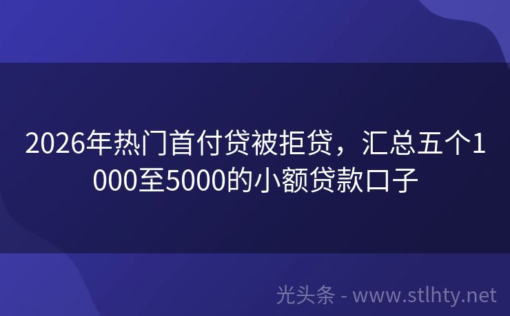 2026年热门首付贷被拒贷，汇总五个1000至5000的小额贷款口子