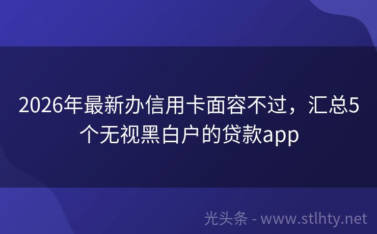 2026年最新办信用卡面容不过，汇总5个无视黑白户的贷款app