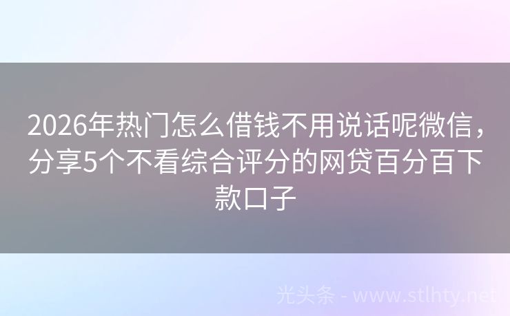 2026年热门怎么借钱不用说话呢微信，分享5个不看综合评分的网贷百分百下款口子