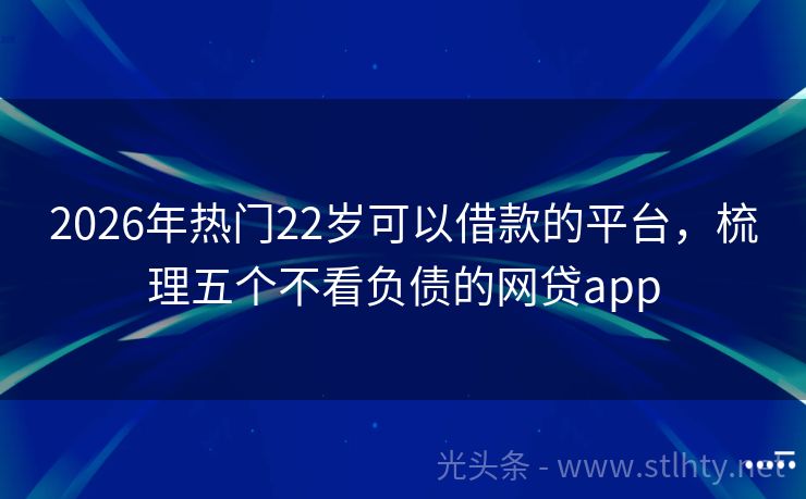 2026年热门22岁可以借款的平台，梳理五个不看负债的网贷app