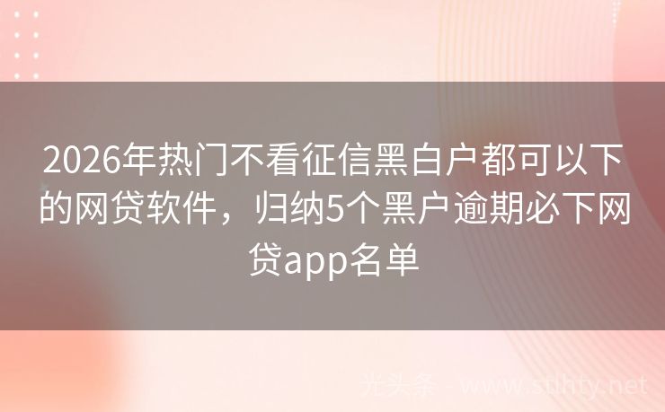 2026年热门不看征信黑白户都可以下的网贷软件，归纳5个黑户逾期必下网贷app名单