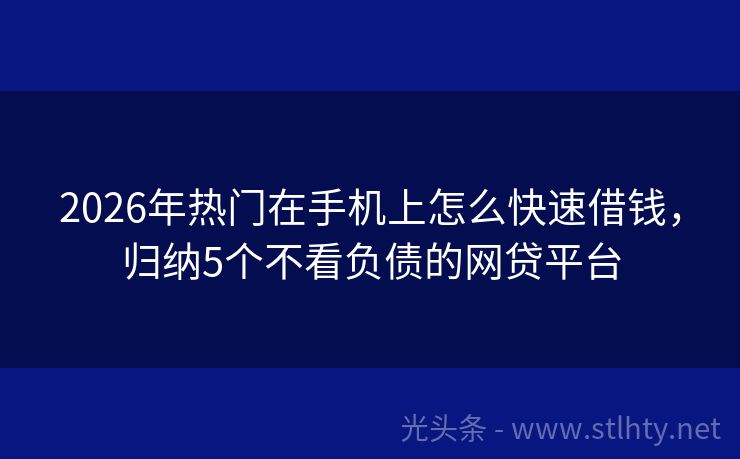 2026年热门在手机上怎么快速借钱，归纳5个不看负债的网贷平台