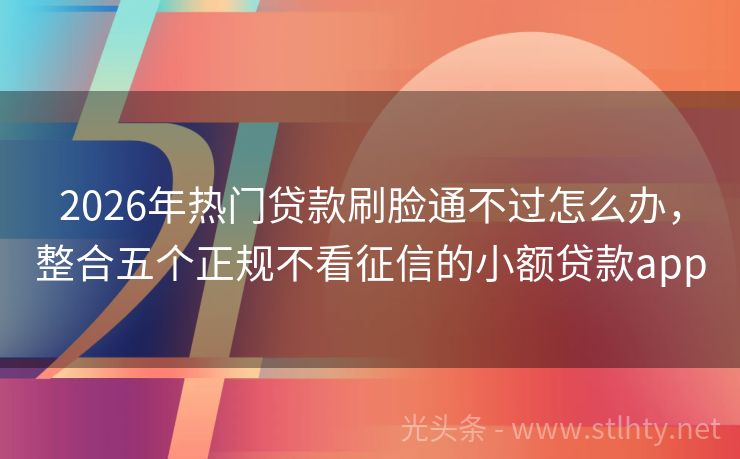 2026年热门贷款刷脸通不过怎么办，整合五个正规不看征信的小额贷款app