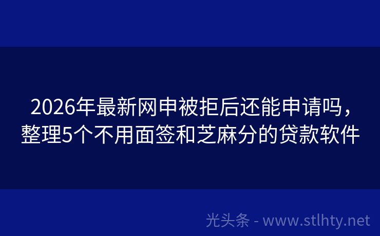 2026年最新网申被拒后还能申请吗，整理5个不用面签和芝麻分的贷款软件