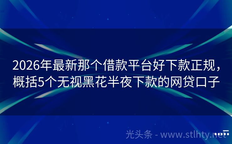 2026年最新那个借款平台好下款正规，概括5个无视黑花半夜下款的网贷口子