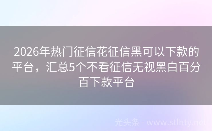 2026年热门征信花征信黑可以下款的平台，汇总5个不看征信无视黑白百分百下款平台