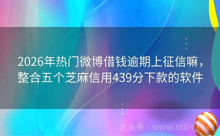 2026年热门微博借钱逾期上征信嘛，整合五个芝麻信用439分下款的软件