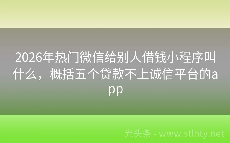 2026年热门微信给别人借钱小程序叫什么，概括五个贷款不上诚信平台的app