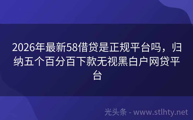 2026年最新58借贷是正规平台吗，归纳五个百分百下款无视黑白户网贷平台