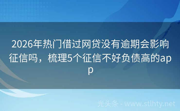2026年热门借过网贷没有逾期会影响征信吗，梳理5个征信不好负债高的app