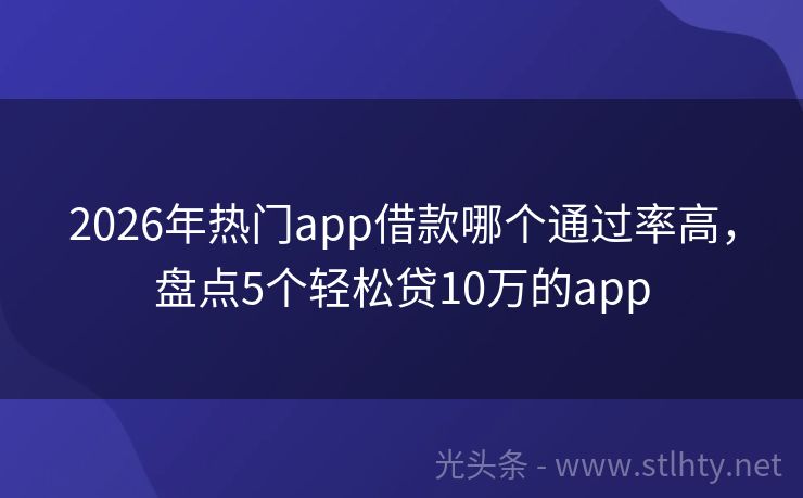 2026年热门app借款哪个通过率高，盘点5个轻松贷10万的app