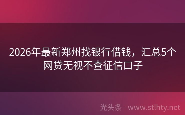 2026年最新郑州找银行借钱，汇总5个网贷无视不查征信口子
