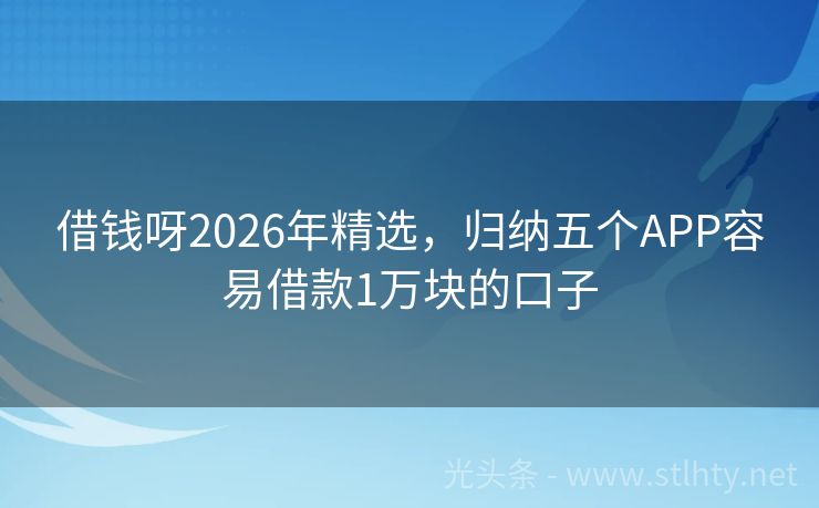 借钱呀2026年精选，归纳五个APP容易借款1万块的口子
