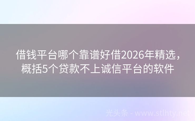 借钱平台哪个靠谱好借2026年精选，概括5个贷款不上诚信平台的软件
