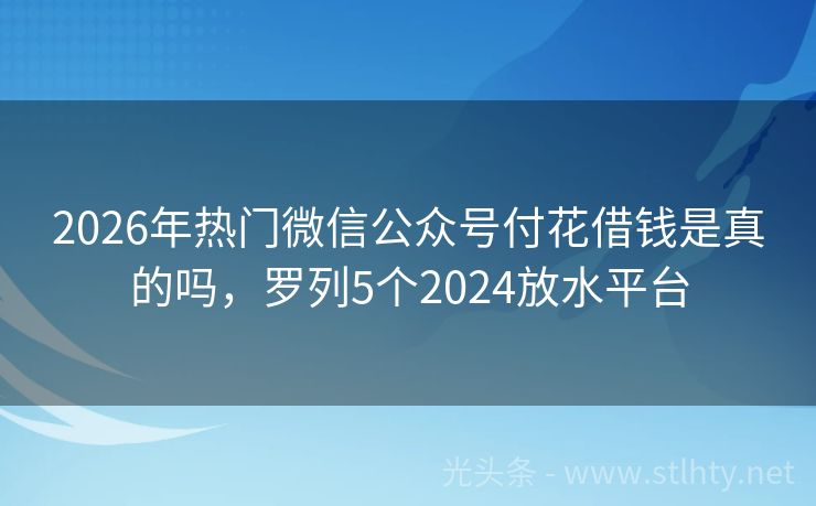 2026年热门微信公众号付花借钱是真的吗，罗列5个2024放水平台
