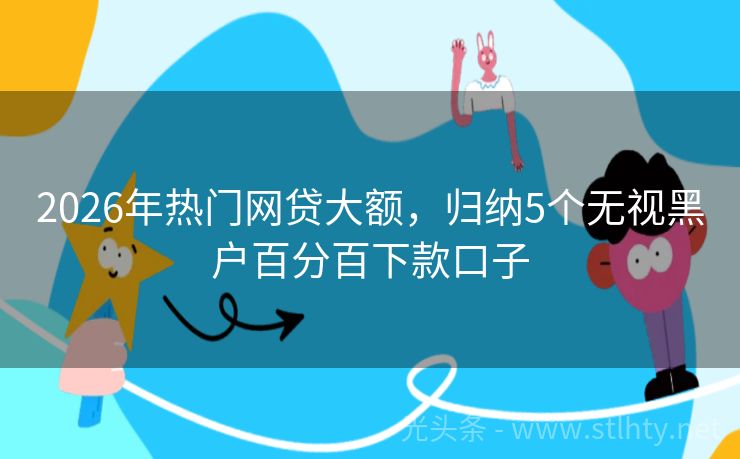2026年热门网贷大额，归纳5个无视黑户百分百下款口子