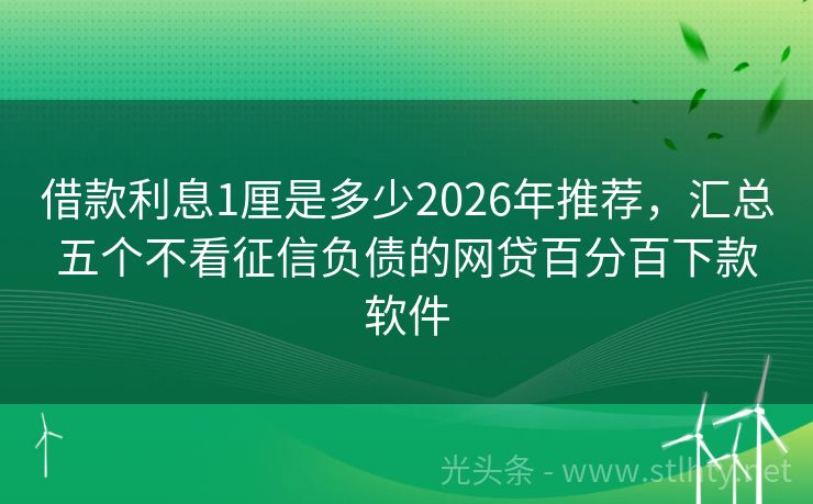 借款利息1厘是多少2026年推荐，汇总五个不看征信负债的网贷百分百下款软件