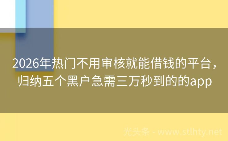 2026年热门不用审核就能借钱的平台，归纳五个黑户急需三万秒到的的app