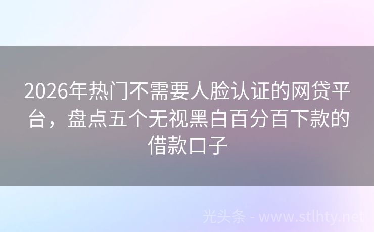 2026年热门不需要人脸认证的网贷平台，盘点五个无视黑白百分百下款的借款口子