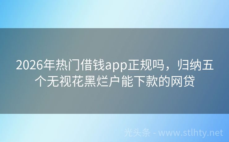 2026年热门借钱app正规吗，归纳五个无视花黑烂户能下款的网贷