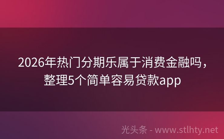 2026年热门分期乐属于消费金融吗，整理5个简单容易贷款app