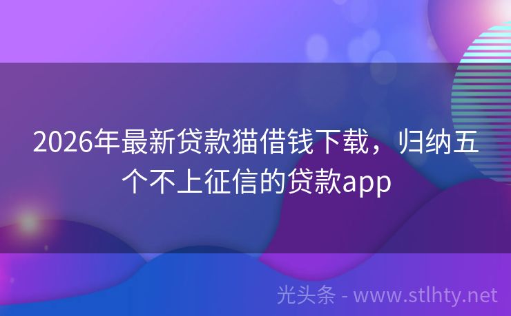 2026年最新贷款猫借钱下载，归纳五个不上征信的贷款app