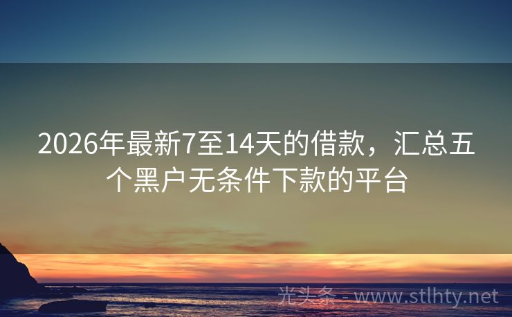 2026年最新7至14天的借款，汇总五个黑户无条件下款的平台