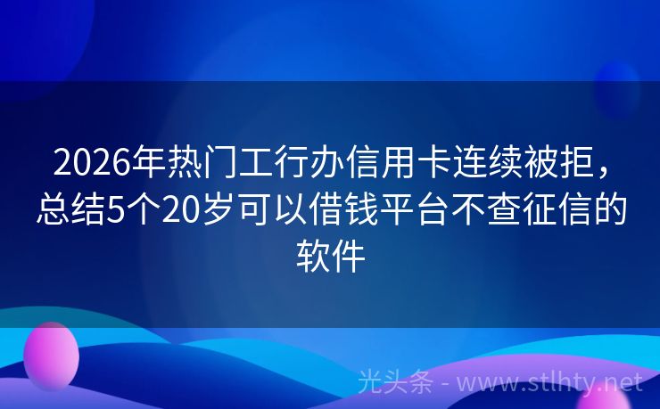 2026年热门工行办信用卡连续被拒，总结5个20岁可以借钱平台不查征信的软件