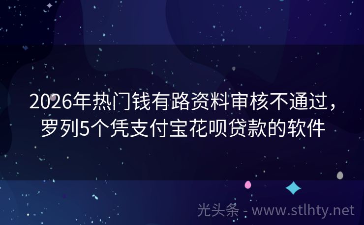 2026年热门钱有路资料审核不通过，罗列5个凭支付宝花呗贷款的软件
