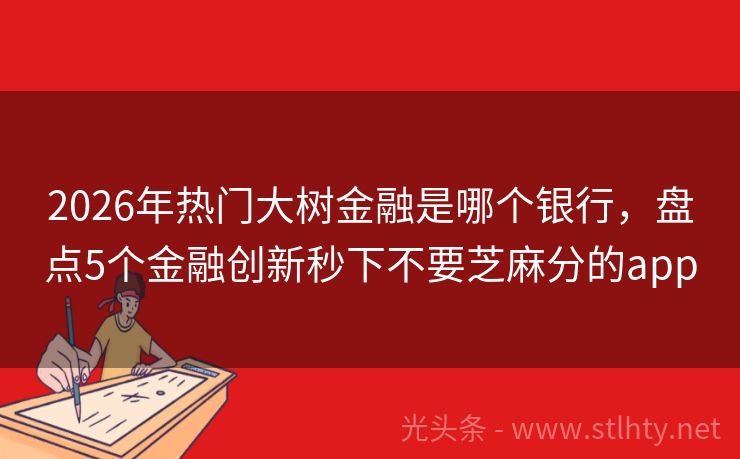 2026年热门大树金融是哪个银行，盘点5个金融创新秒下不要芝麻分的app