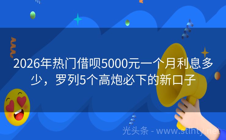 2026年热门借呗5000元一个月利息多少，罗列5个高炮必下的新口子