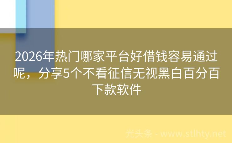 2026年热门哪家平台好借钱容易通过呢，分享5个不看征信无视黑白百分百下款软件