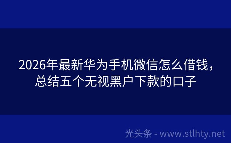 2026年最新华为手机微信怎么借钱，总结五个无视黑户下款的口子