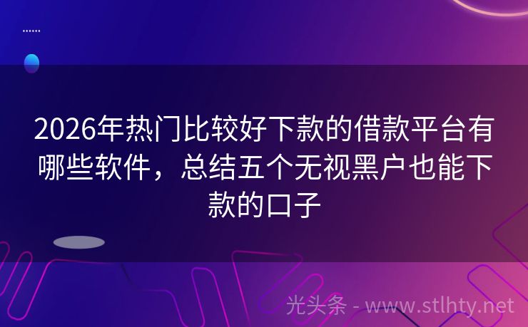 2026年热门比较好下款的借款平台有哪些软件，总结五个无视黑户也能下款的口子