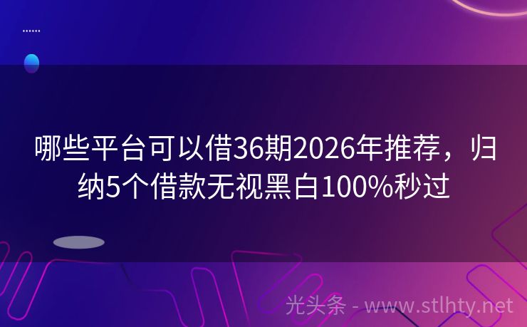 哪些平台可以借36期2026年推荐，归纳5个借款无视黑白100%秒过