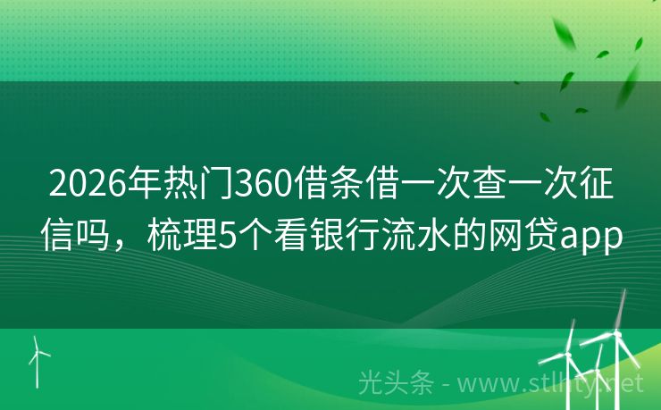 2026年热门360借条借一次查一次征信吗，梳理5个看银行流水的网贷app